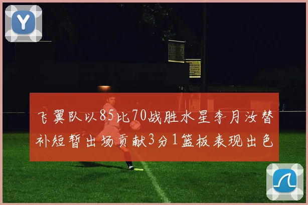 飞翼队以85比70战胜水星李月汝替补短暂出场贡献3分1篮板表现出色