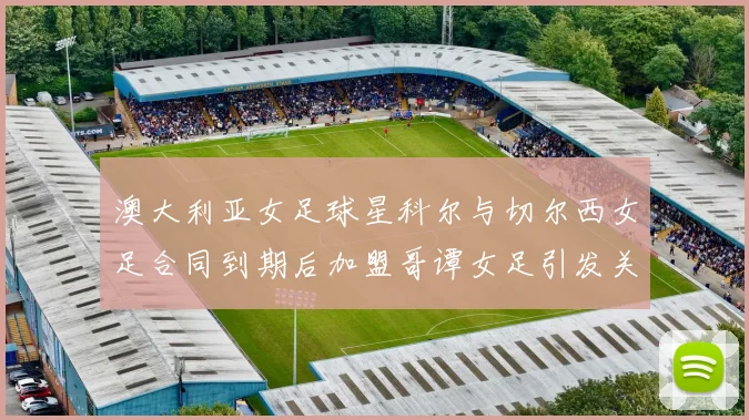 澳大利亚女足球星科尔与切尔西女足合同到期后加盟哥谭女足引发关注