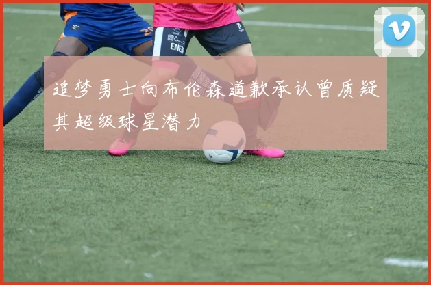 追梦勇士向布伦森道歉承认曾质疑其超级球星潜力
