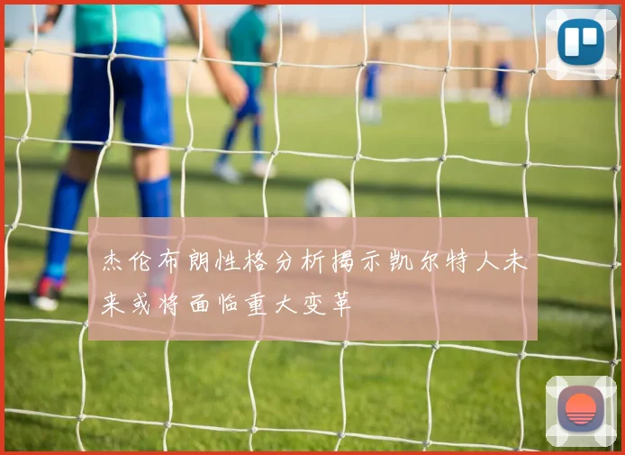 杰伦布朗性格分析揭示凯尔特人未来或将面临重大变革