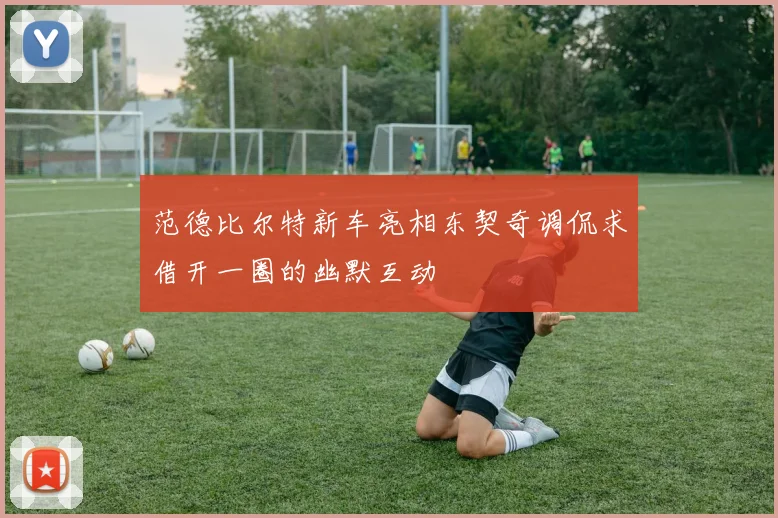 范德比尔特新车亮相东契奇调侃求借开一圈的幽默互动