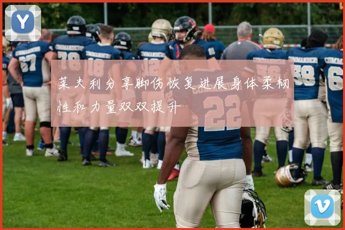 莱夫利分享脚伤恢复进展身体柔韧性和力量双双提升