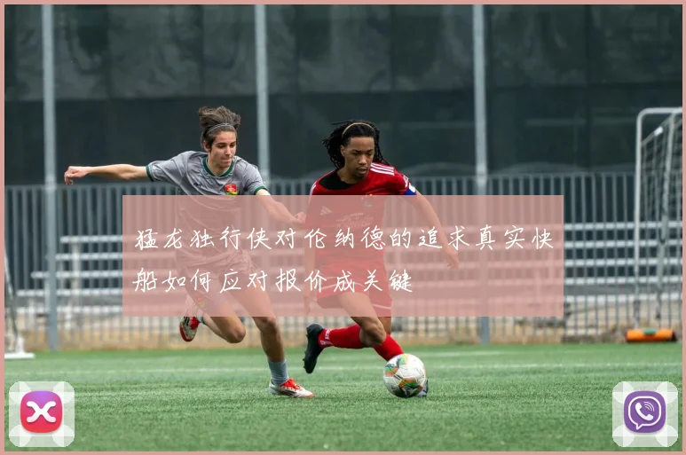 猛龙独行侠对伦纳德的追求真实快船如何应对报价成关键