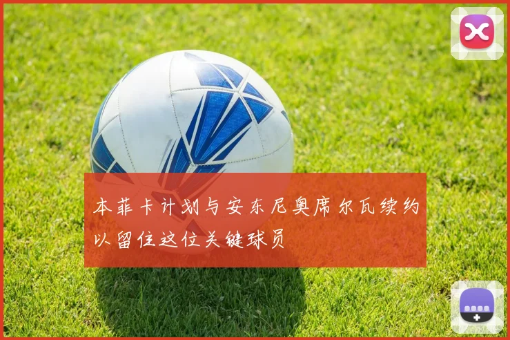 本菲卡计划与安东尼奥席尔瓦续约以留住这位关键球员