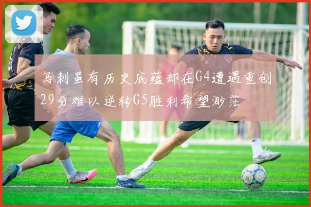 马刺虽有历史底蕴却在G4遭遇重创29分难以逆转G5胜利希望渺茫