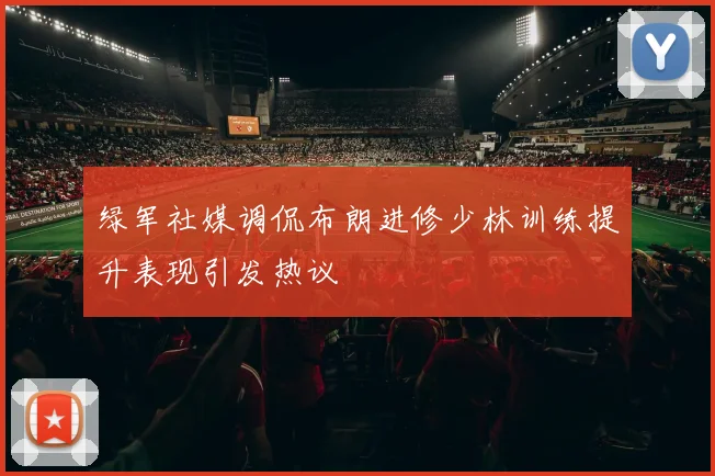 绿军社媒调侃布朗进修少林训练提升表现引发热议